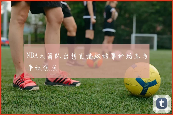 NBA火箭队出售直播权的事件始末与争议焦点