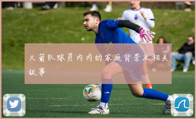 火箭队球员内内的家庭背景及相关故事