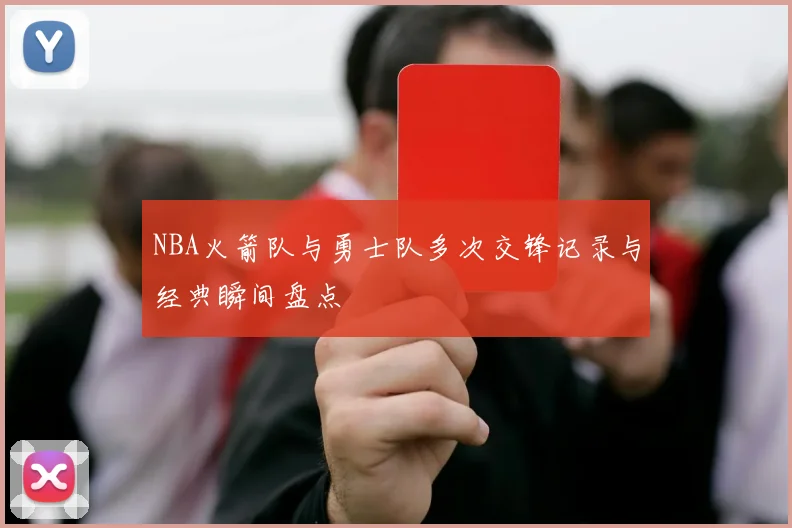 NBA火箭队与勇士队多次交锋记录与经典瞬间盘点