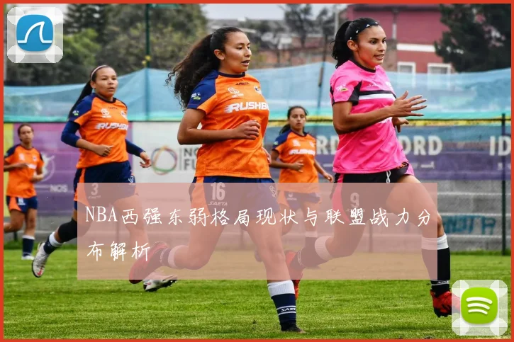 NBA西强东弱格局现状与联盟战力分布解析