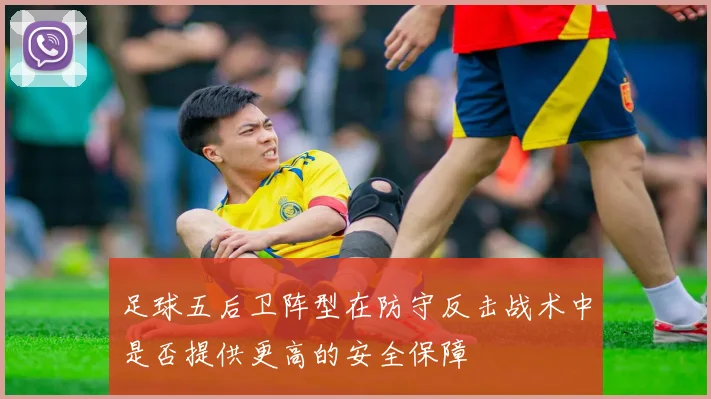足球五后卫阵型在防守反击战术中是否提供更高的安全保障