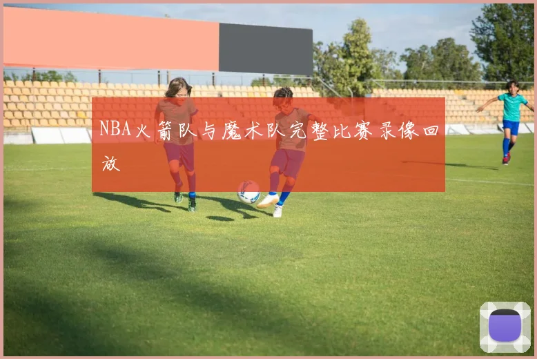 NBA火箭队与魔术队完整比赛录像回放