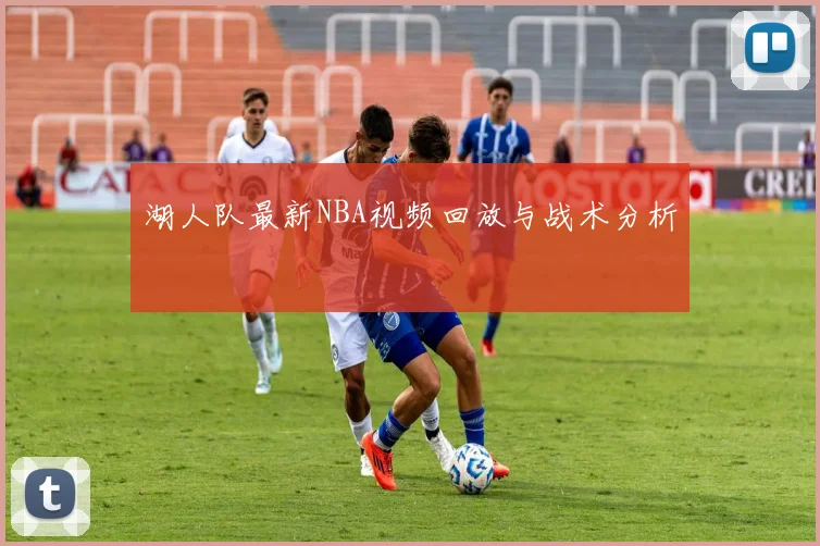 湖人队最新NBA视频回放与战术分析
