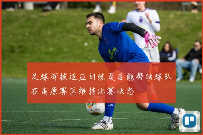 足球海拔适应训练是否能帮助球队在高原赛区维持比赛状态