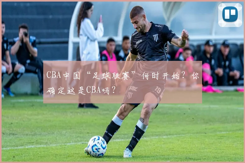 CBA中国“足球联赛”何时开始？你确定这是CBA吗？