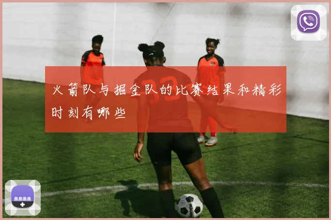 火箭队与掘金队的比赛结果和精彩时刻有哪些