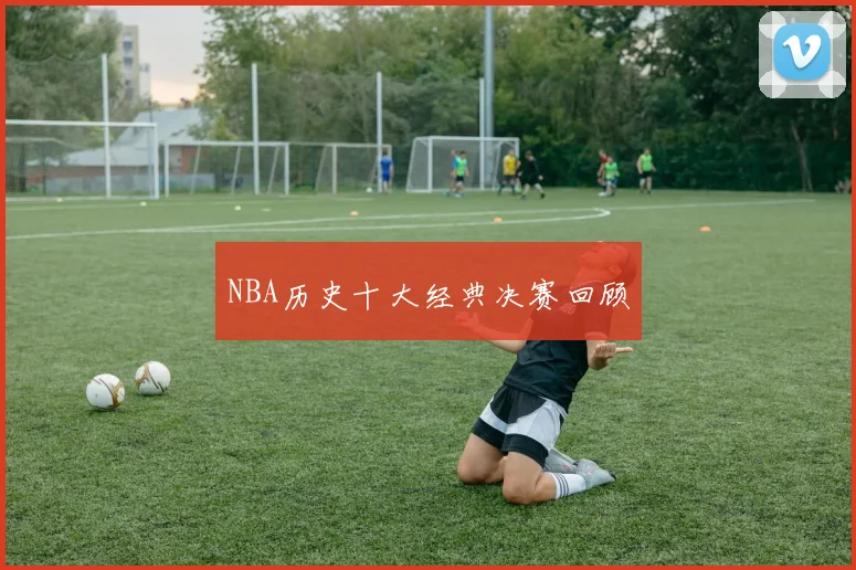 NBA历史十大经典决赛回顾