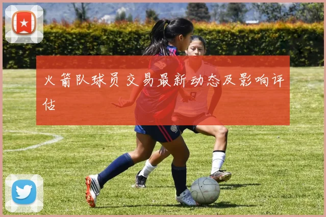 火箭队球员交易最新动态及影响评估