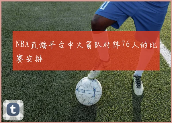 NBA直播平台中火箭队对阵76人的比赛安排