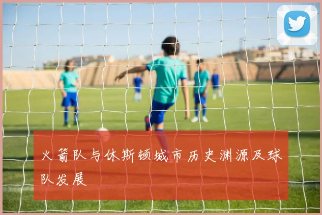 火箭队与休斯顿城市历史渊源及球队发展